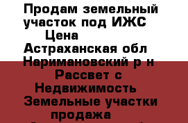 Продам земельный участок под ИЖС › Цена ­ 580 000 - Астраханская обл., Наримановский р-н, Рассвет с. Недвижимость » Земельные участки продажа   . Астраханская обл.